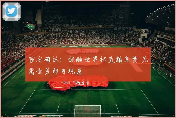 官方确认：优酷世界杯直播免费 无需会员即可观看