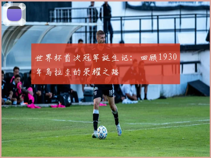 世界杯首次冠军诞生记：回顾1930年乌拉圭的荣耀之路