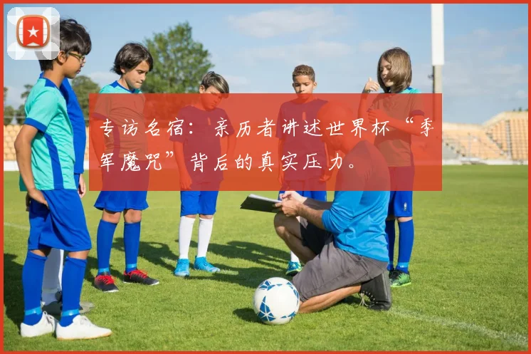 专访名宿：亲历者讲述世界杯“季军魔咒”背后的真实压力。