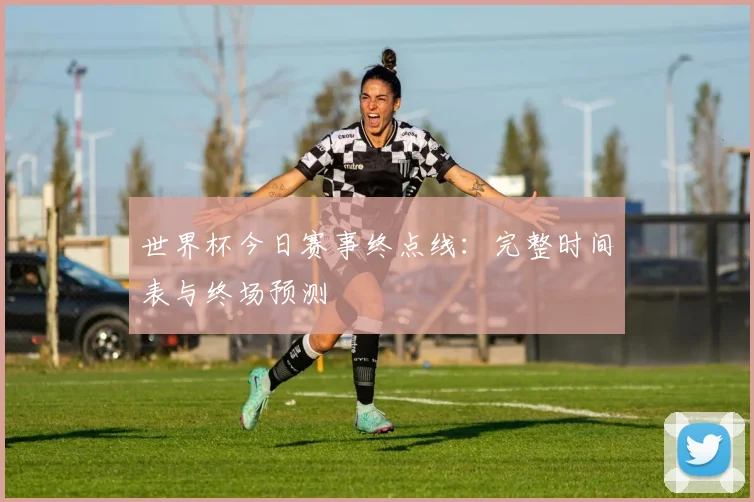 世界杯今日赛事终点线：完整时间表与终场预测