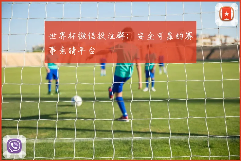 世界杯微信投注群：安全可靠的赛事竞猜平台