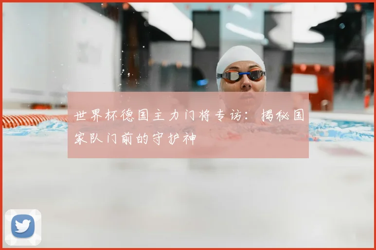 世界杯德国主力门将专访：揭秘国家队门前的守护神