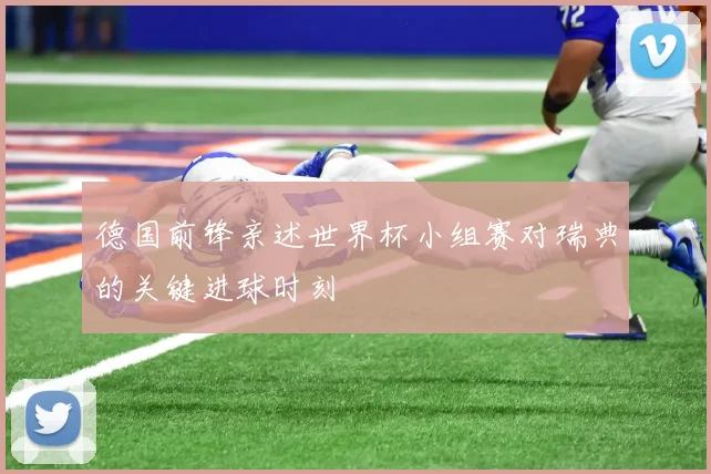 德国前锋亲述世界杯小组赛对瑞典的关键进球时刻