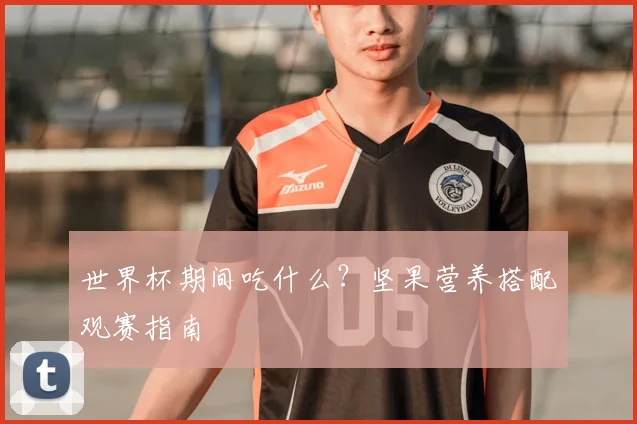 世界杯期间吃什么？坚果营养搭配观赛指南