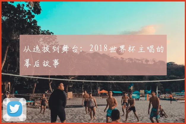 从选拔到舞台：2018世界杯主唱的幕后故事