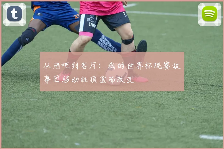 从酒吧到客厅：我的世界杯观赛故事因移动机顶盒而改变