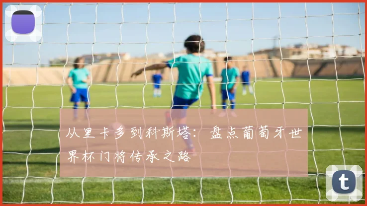 从里卡多到科斯塔：盘点葡萄牙世界杯门将传承之路