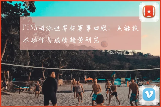 FINA游泳世界杯赛事回顾:关键技术动作与成绩趋势研究