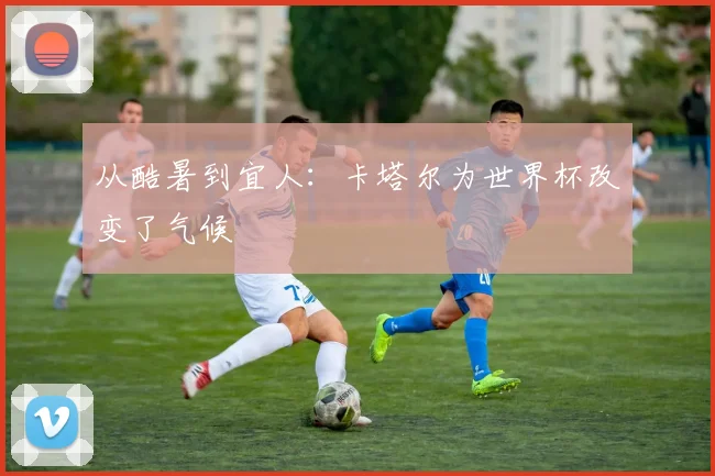 从酷暑到宜人：卡塔尔为世界杯改变了气候