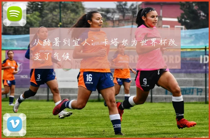 从酷暑到宜人：卡塔尔为世界杯改变了气候