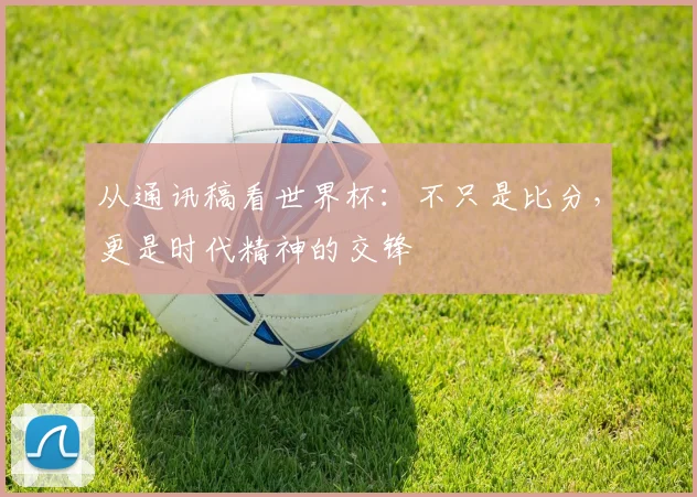 从通讯稿看世界杯：不只是比分，更是时代精神的交锋