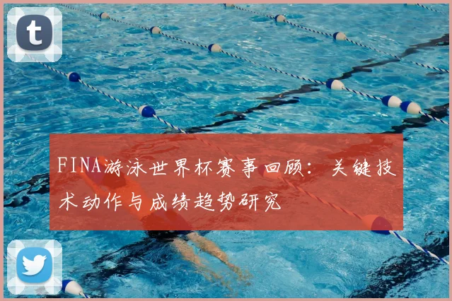 FINA游泳世界杯赛事回顾:关键技术动作与成绩趋势研究