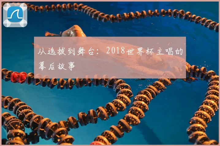 从选拔到舞台：2018世界杯主唱的幕后故事