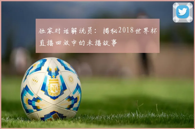 独家对话解说员：揭秘2018世界杯直播回放中的未播故事