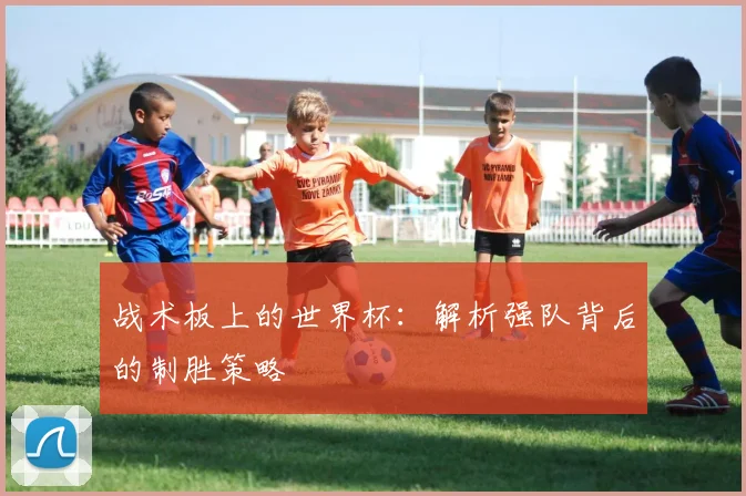 战术板上的世界杯:解析强队背后的制胜策略