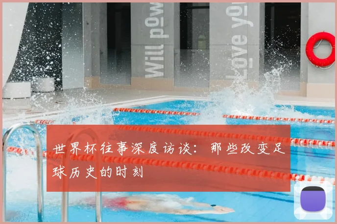 世界杯往事深度访谈：那些改变足球历史的时刻