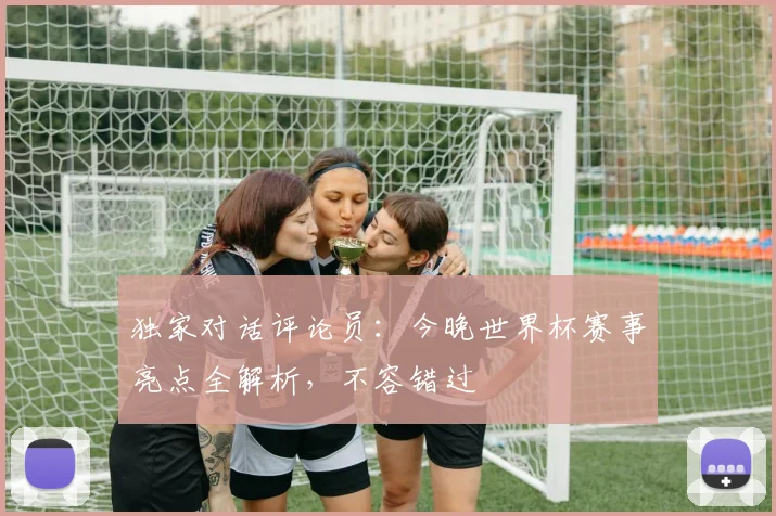 独家对话评论员:今晚世界杯赛事亮点全解析,不容错过
