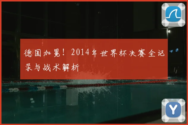 德国加冕！2014年世界杯决赛全记录与战术解析