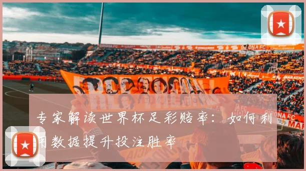 专家解读世界杯足彩赔率：如何利用数据提升投注胜率
