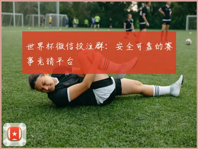 世界杯微信投注群：安全可靠的赛事竞猜平台