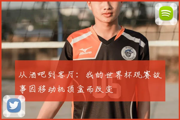从酒吧到客厅：我的世界杯观赛故事因移动机顶盒而改变