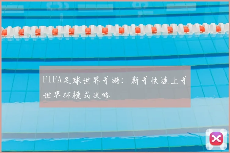 FIFA足球世界手游:新手快速上手世界杯模式攻略