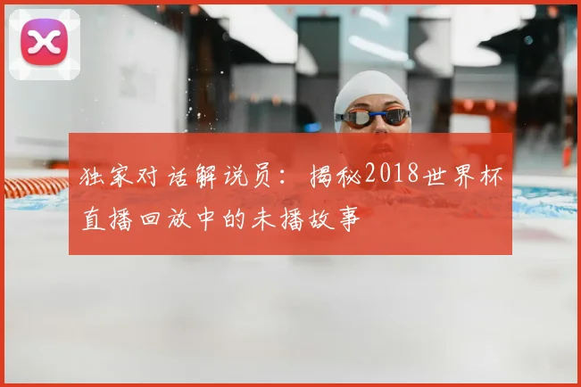 独家对话解说员：揭秘2018世界杯直播回放中的未播故事