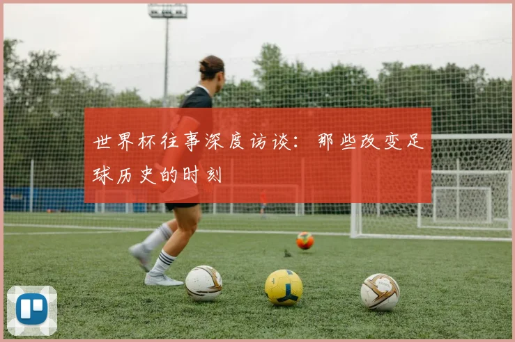 世界杯往事深度访谈：那些改变足球历史的时刻