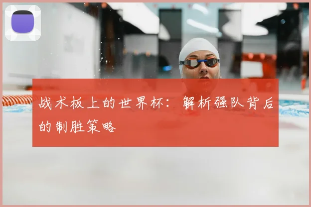 战术板上的世界杯:解析强队背后的制胜策略
