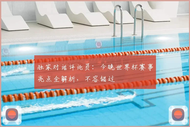 独家对话评论员:今晚世界杯赛事亮点全解析,不容错过