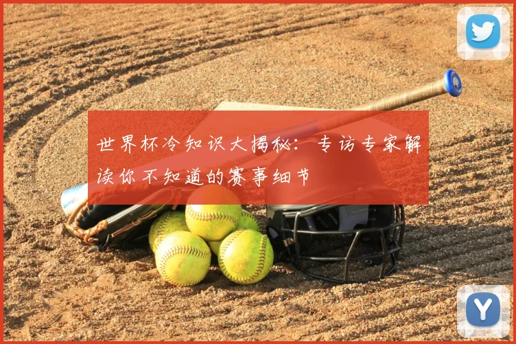 世界杯冷知识大揭秘:专访专家解读你不知道的赛事细节
