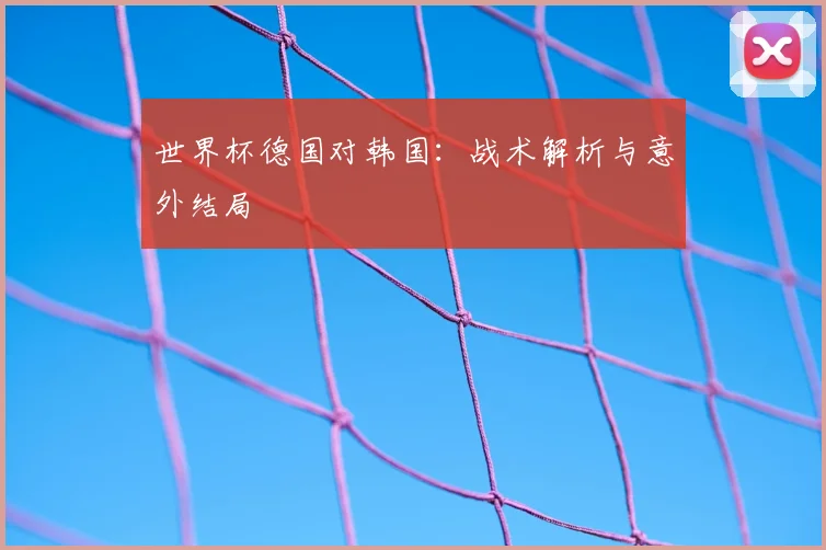 世界杯德国对韩国：战术解析与意外结局