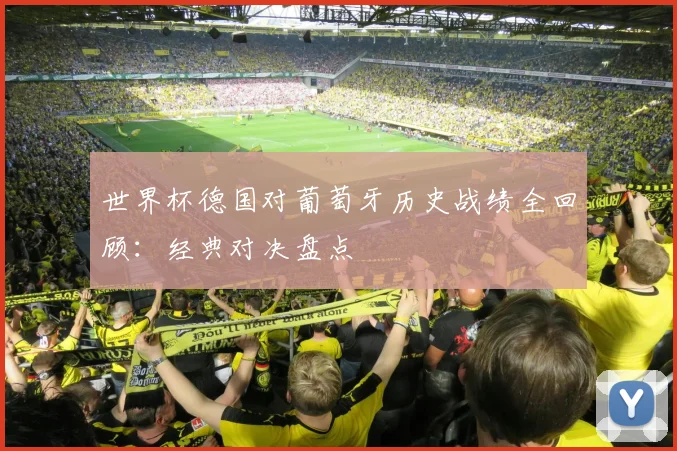 世界杯德国对葡萄牙历史战绩全回顾：经典对决盘点